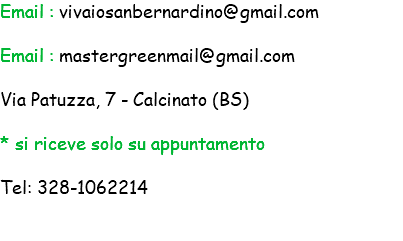 Email : vivaiosanbernardino@gmail.com Email : mastergreenmail@gmail.com Via Patuzza, 7 - Calcinato (BS) * si riceve solo su appuntamento Tel: 328-1062214 